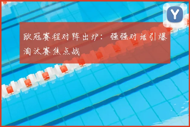 欧冠赛程对阵出炉：强强对话引爆淘汰赛焦点战