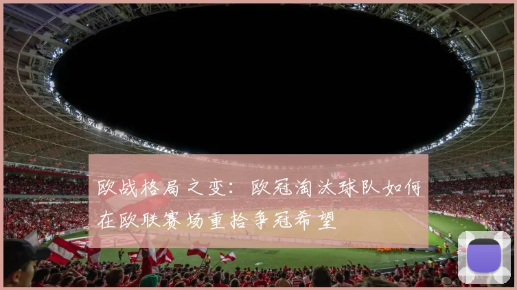 欧战格局之变：欧冠淘汰球队如何在欧联赛场重拾争冠希望