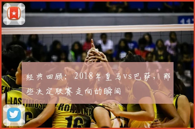 经典回顾：2018年皇马vs巴萨，那些决定联赛走向的瞬间