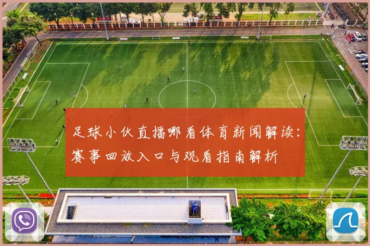 足球小伙直播哪看体育新闻解读：赛事回放入口与观看指南解析