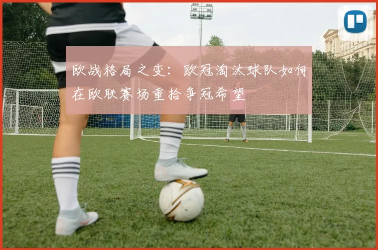 欧战格局之变：欧冠淘汰球队如何在欧联赛场重拾争冠希望