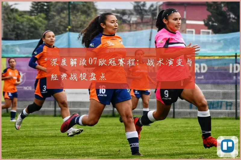 深度解读07欧冠赛程：战术演变与经典战役盘点