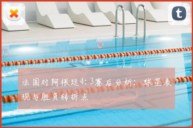 法国对阿根廷4:3赛后分析：球星表现与胜负转折点
