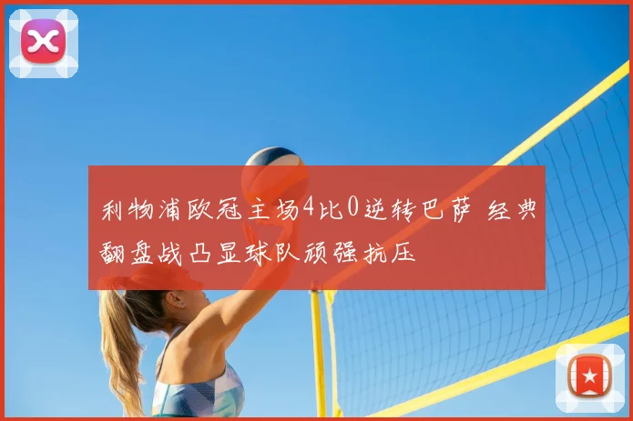 利物浦欧冠主场4比0逆转巴萨 经典翻盘战凸显球队顽强抗压