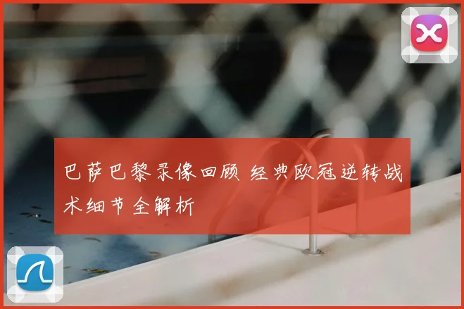 巴萨巴黎录像回顾 经典欧冠逆转战术细节全解析