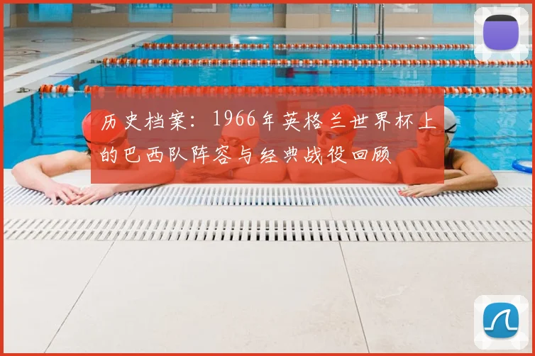 历史档案：1966年英格兰世界杯上的巴西队阵容与经典战役回顾