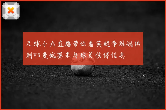 足球小九直播带你看英超争冠战热刺vs曼城赛果与球员伤停信息