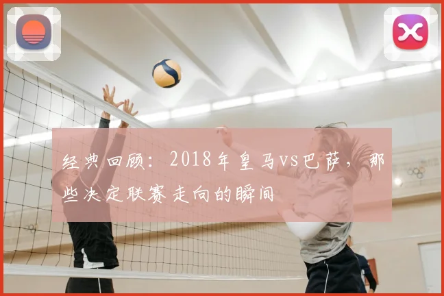 经典回顾：2018年皇马vs巴萨，那些决定联赛走向的瞬间