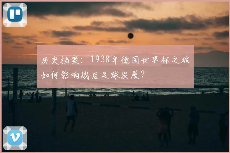 历史档案：1938年德国世界杯之旅如何影响战后足球发展？