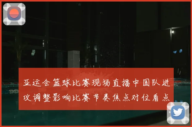 亚运会篮球比赛现场直播中国队进攻调整影响比赛节奏焦点对位看点