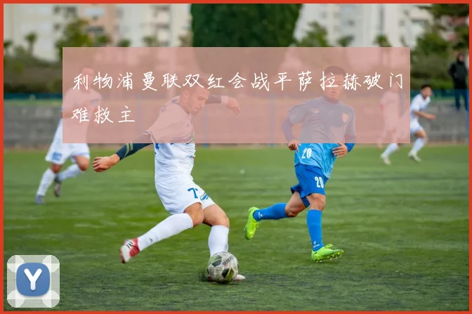 利物浦曼联双红会战平萨拉赫破门难救主