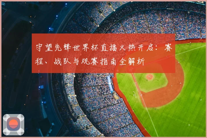 守望先锋世界杯直播火热开启：赛程、战队与观赛指南全解析