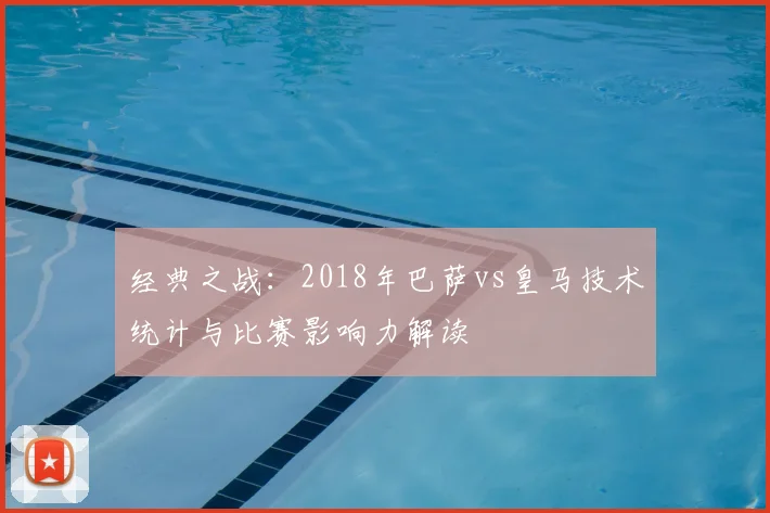 经典之战：2018年巴萨vs皇马技术统计与比赛影响力解读