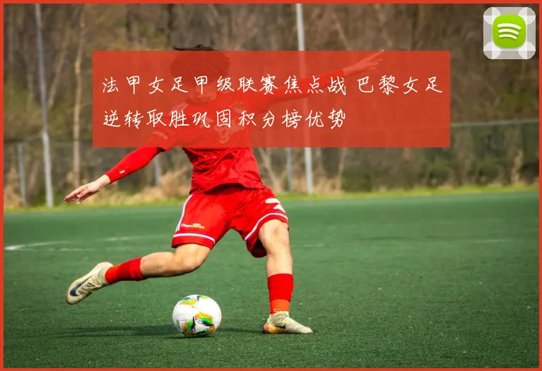 法甲女足甲级联赛焦点战 巴黎女足逆转取胜巩固积分榜优势
