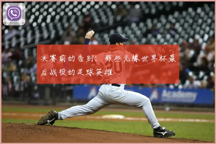 决赛前的告别：那些无缘世界杯最后战役的足球英雄