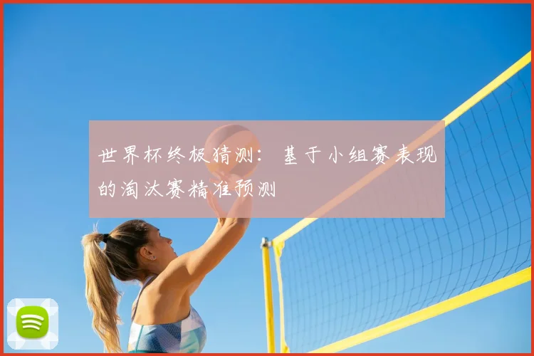 世界杯终极猜测：基于小组赛表现的淘汰赛精准预测