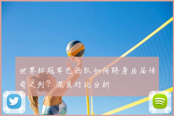世界杯冠军巴西队如何跻身历届传奇之列？深度对比分析