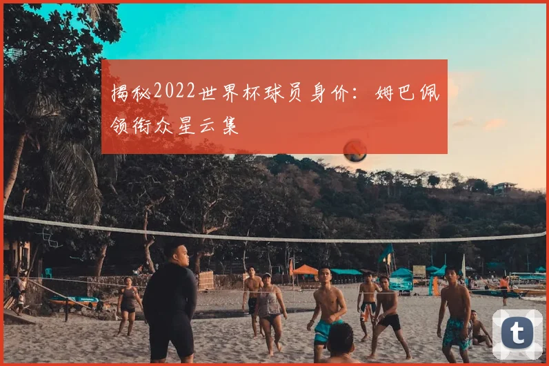 揭秘2022世界杯球员身价：姆巴佩领衔众星云集