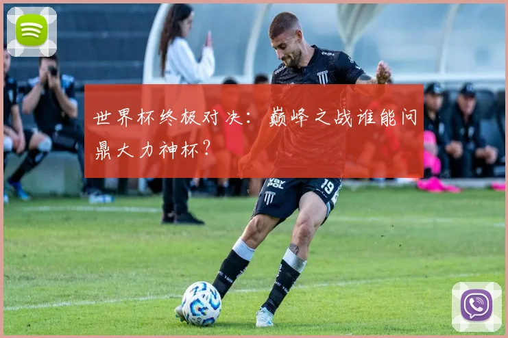 世界杯终极对决：巅峰之战谁能问鼎大力神杯？