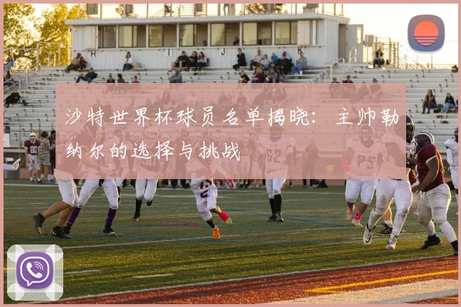 沙特世界杯球员名单揭晓:主帅勒纳尔的选择与挑战