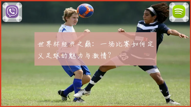 世界杯经典之巅：一场比赛如何定义足球的魅力与激情？
