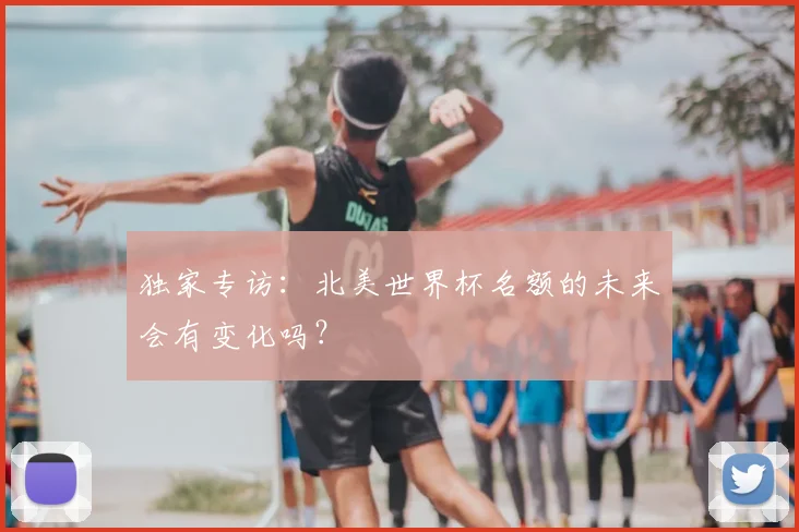 独家专访:北美世界杯名额的未来会有变化吗?