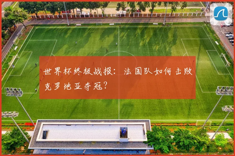 世界杯终极战报：法国队如何击败克罗地亚夺冠？