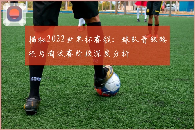 揭秘2022世界杯赛程：球队晋级路径与淘汰赛阶段深度分析