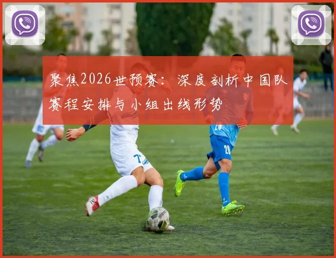 聚焦2026世预赛：深度剖析中国队赛程安排与小组出线形势