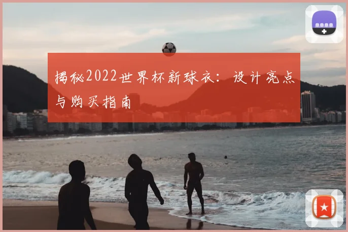 揭秘2022世界杯新球衣：设计亮点与购买指南
