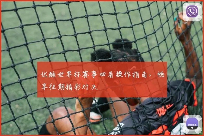 优酷世界杯赛事回看操作指南,畅享往期精彩对决