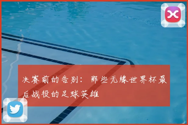 决赛前的告别：那些无缘世界杯最后战役的足球英雄