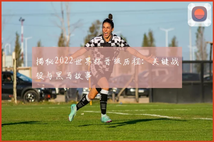 揭秘2022世界杯晋级历程：关键战役与黑马故事