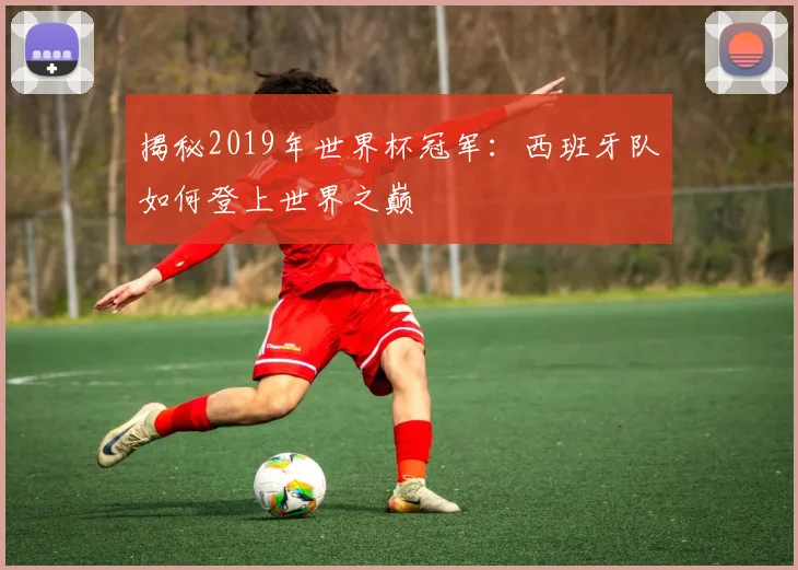 揭秘2019年世界杯冠军:西班牙队如何登上世界之巅