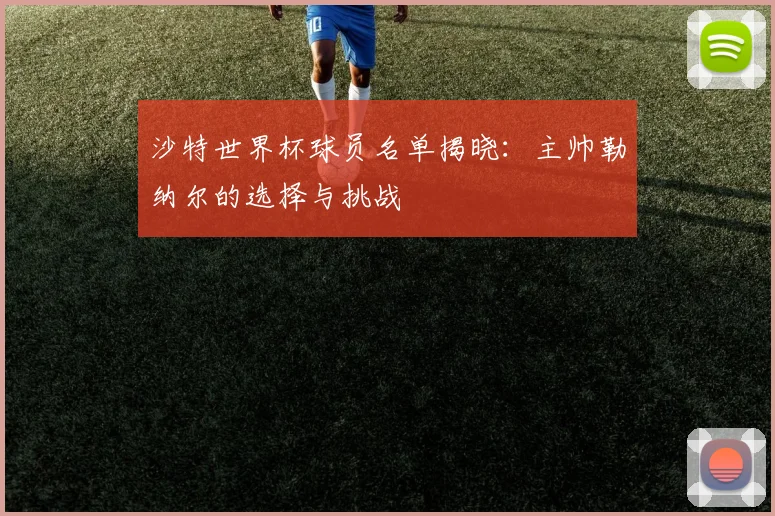沙特世界杯球员名单揭晓:主帅勒纳尔的选择与挑战