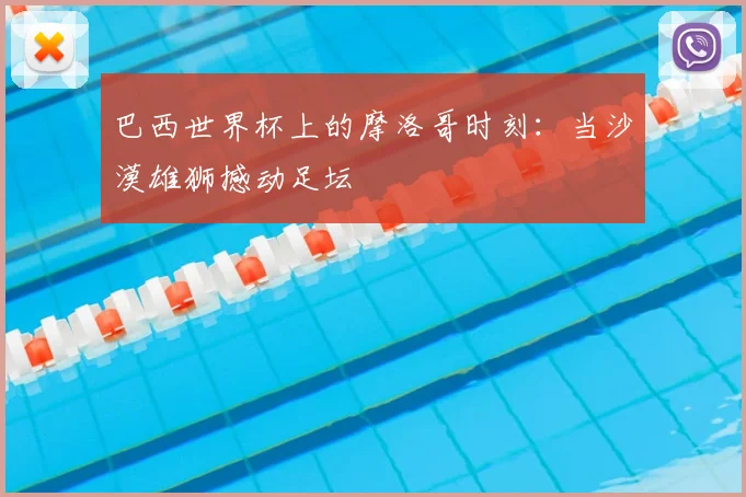 巴西世界杯上的摩洛哥时刻:当沙漠雄狮撼动足坛