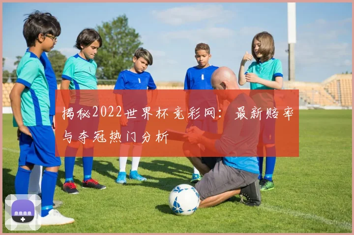 揭秘2022世界杯竞彩网：最新赔率与夺冠热门分析
