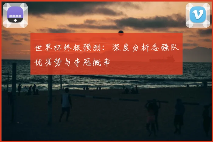 世界杯终极预测：深度分析各强队优劣势与夺冠概率