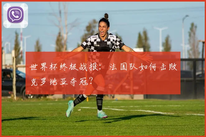 世界杯终极战报：法国队如何击败克罗地亚夺冠？