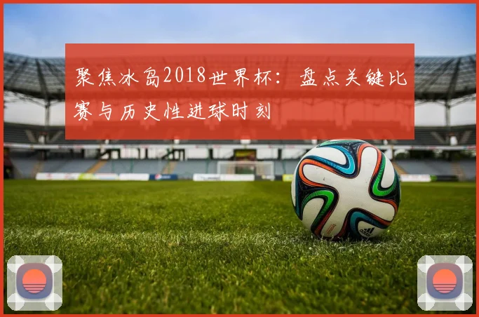 聚焦冰岛2018世界杯:盘点关键比赛与历史性进球时刻