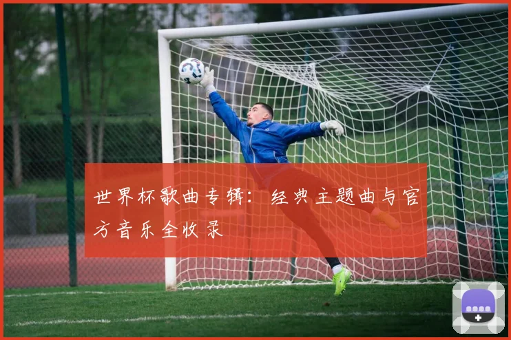 世界杯歌曲专辑:经典主题曲与官方音乐全收录