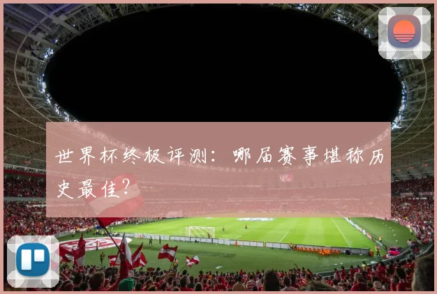 世界杯终极评测：哪届赛事堪称历史最佳？