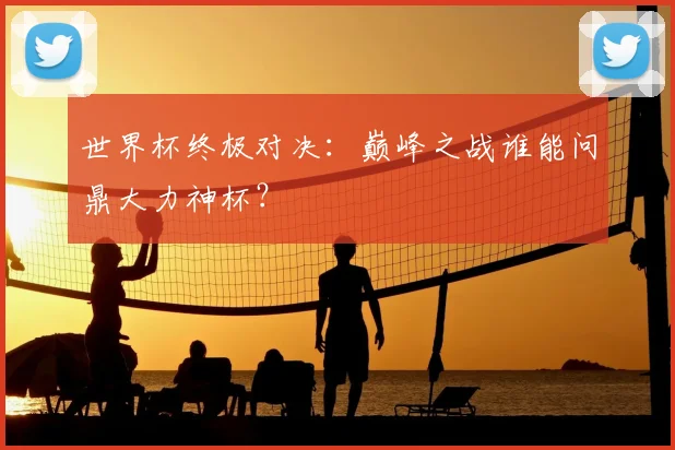 世界杯终极对决：巅峰之战谁能问鼎大力神杯？