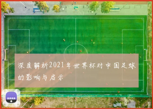 深度解析2021年世界杯对中国足球的影响与启示