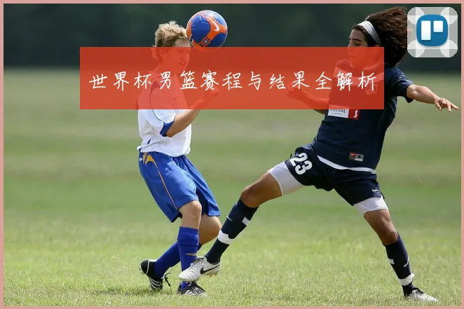 世界杯男篮赛程与结果全解析