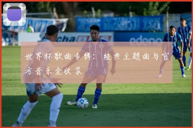 世界杯歌曲专辑:经典主题曲与官方音乐全收录