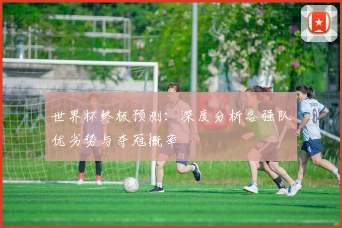 世界杯终极预测：深度分析各强队优劣势与夺冠概率