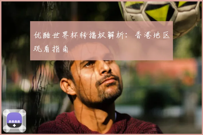 优酷世界杯转播权解析:香港地区观看指南
