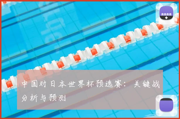 中国对日本世界杯预选赛：关键战分析与预测