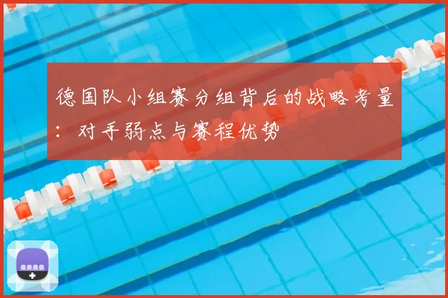 德国队小组赛分组背后的战略考量:对手弱点与赛程优势